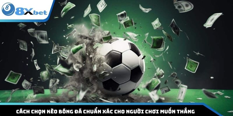 Cách Chọn Kèo Bóng Đá Chuẩn Xác Cho Người Chơi Muốn Thắng 
